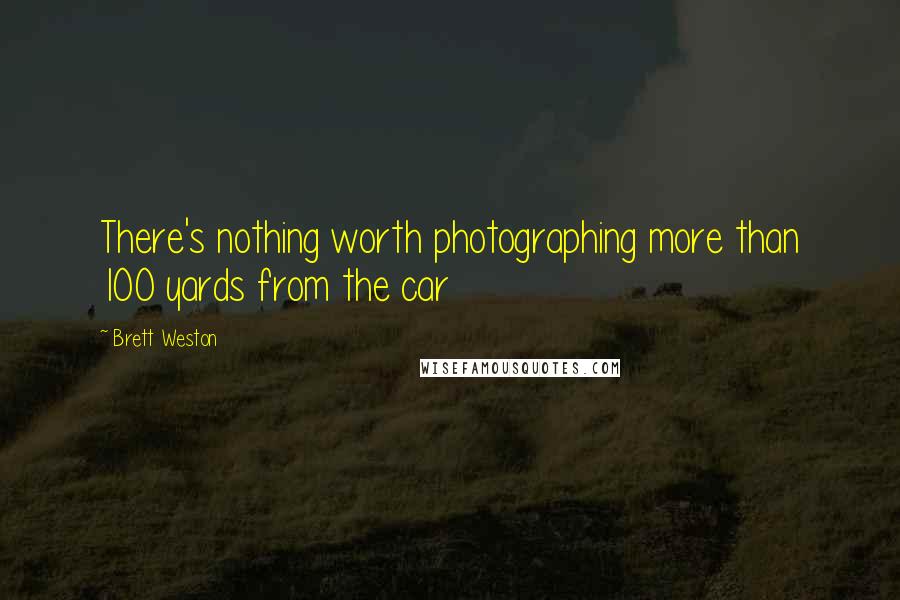Brett Weston quotes: There's nothing worth photographing more than 100 yards from the car