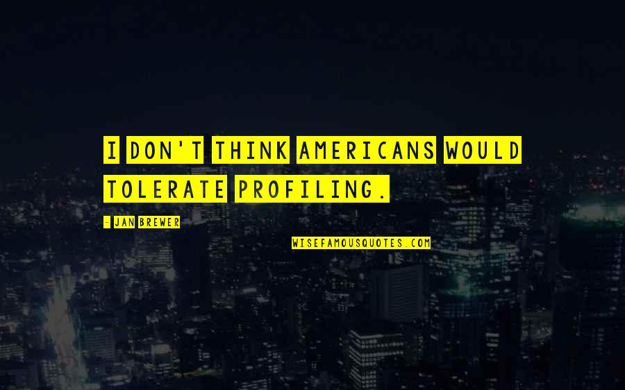 Brewer Quotes By Jan Brewer: I don't think Americans would tolerate profiling.