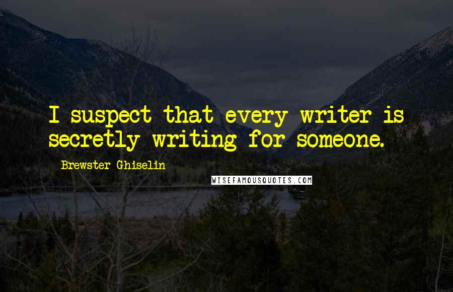 Brewster Ghiselin quotes: I suspect that every writer is secretly writing for someone.