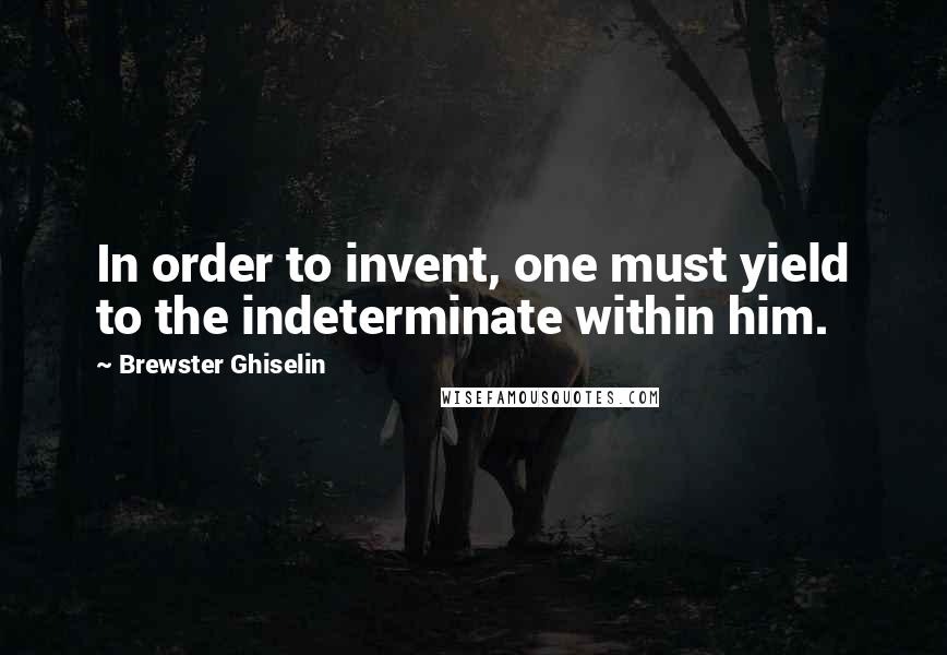 Brewster Ghiselin quotes: In order to invent, one must yield to the indeterminate within him.