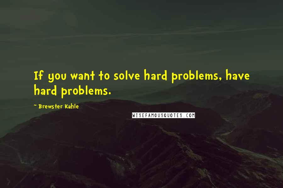 Brewster Kahle quotes: If you want to solve hard problems, have hard problems.