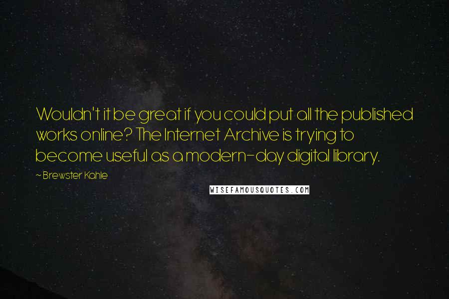 Brewster Kahle quotes: Wouldn't it be great if you could put all the published works online? The Internet Archive is trying to become useful as a modern-day digital library.