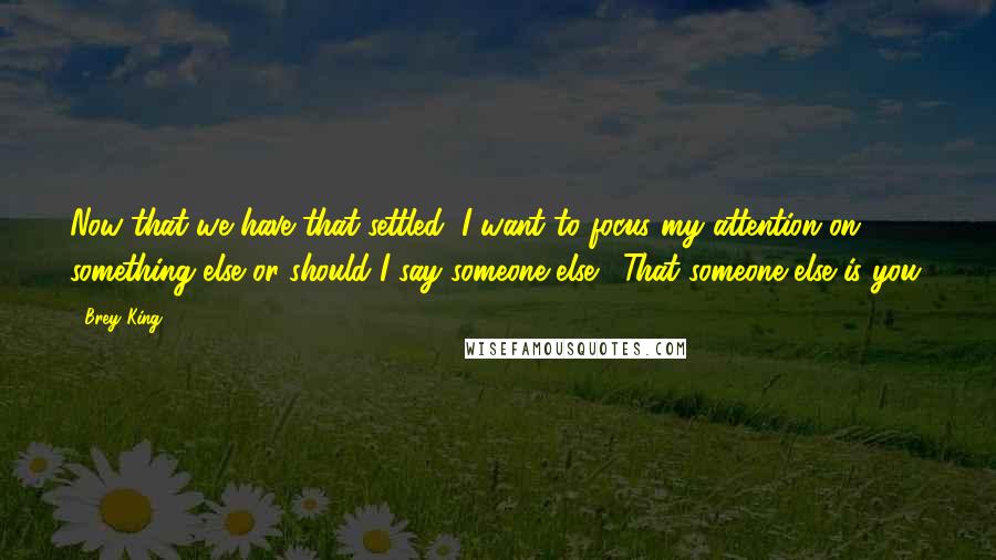 Brey King quotes: Now that we have that settled, I want to focus my attention on something else or should I say someone else... That someone else is you.