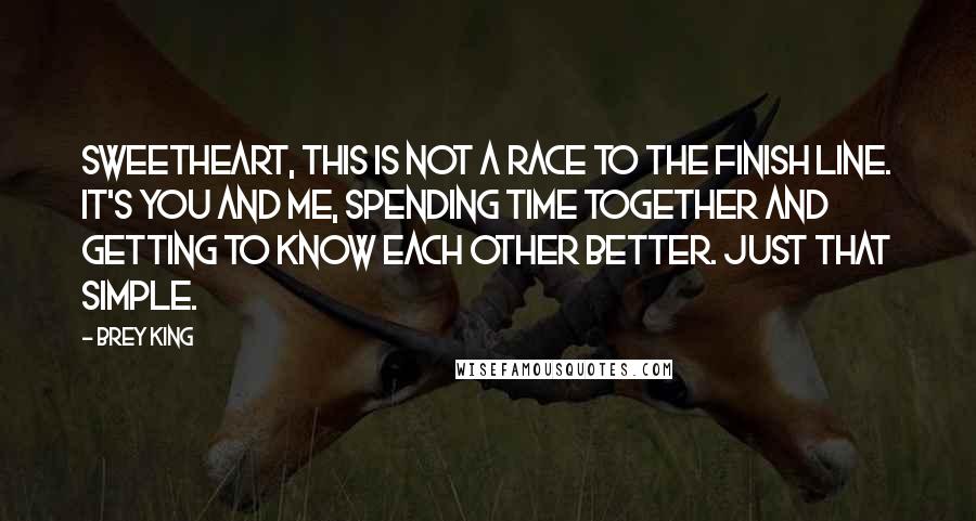 Brey King quotes: Sweetheart, this is not a race to the finish line. It's you and me, spending time together and getting to know each other better. Just that simple.