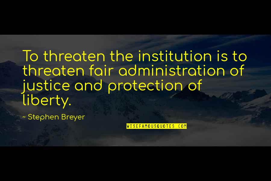 Breyer Quotes By Stephen Breyer: To threaten the institution is to threaten fair Breyer Quotes By Stephen Breyer: To threaten the institution is to threaten fair