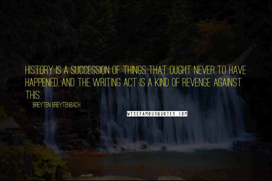Breyten Breytenbach quotes: History is a succession of things that ought never to have happened, and the writing act is a kind of revenge against this. Breyten Breytenbach quotes: History is a succession of things that ought never to have happened, and the writing act is a kind of revenge against this.