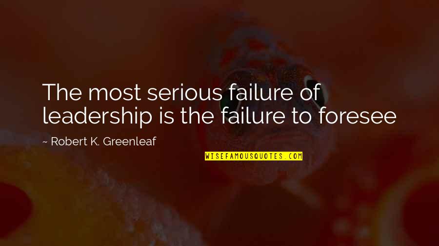 Brezina Good Quotes By Robert K. Greenleaf: The most serious failure of leadership is the