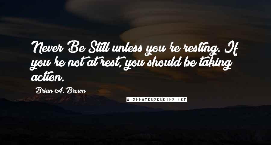 Brian A. Brown quotes: Never Be Still unless you're resting. If you're not at rest, you should be taking action.