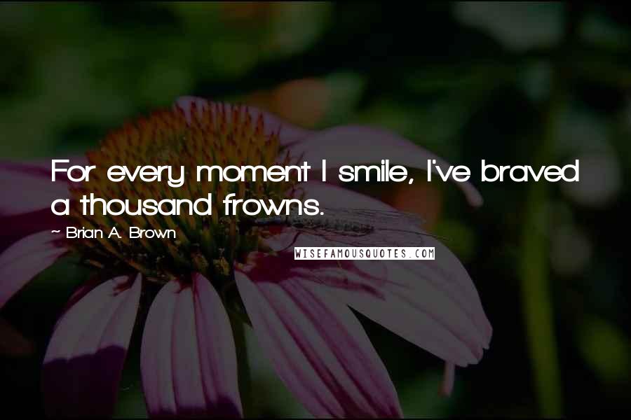 Brian A. Brown quotes: For every moment I smile, I've braved a thousand frowns.