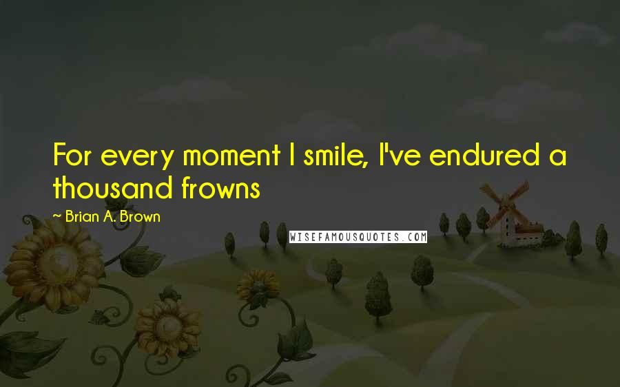 Brian A. Brown quotes: For every moment I smile, I've endured a thousand frowns