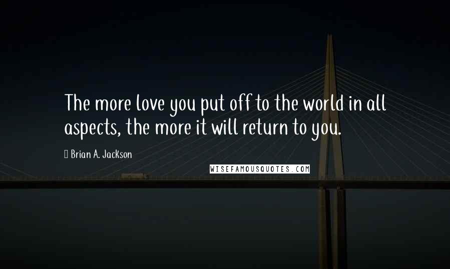 Brian A. Jackson quotes: The more love you put off to the world in all aspects, the more it will return to you.