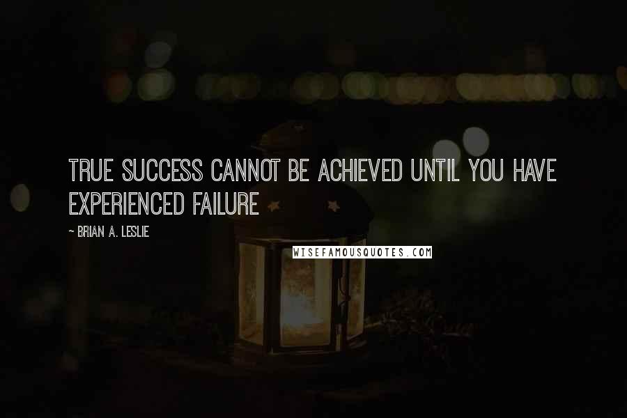 Brian A. Leslie quotes: True success cannot be achieved until you have experienced failure