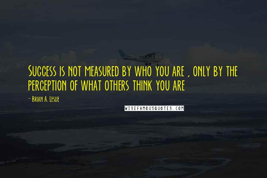 Brian A. Leslie quotes: Success is not measured by who you are , only by the perception of what others think you are