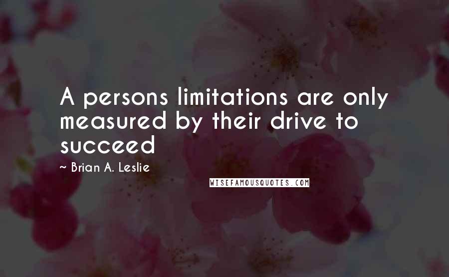 Brian A. Leslie quotes: A persons limitations are only measured by their drive to succeed