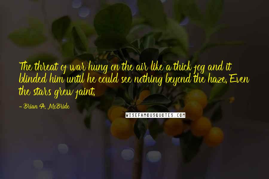 Brian A. McBride quotes: The threat of war hung on the air like a thick fog and it blinded him until he could see nothing beyond the haze. Even the stars grew faint.