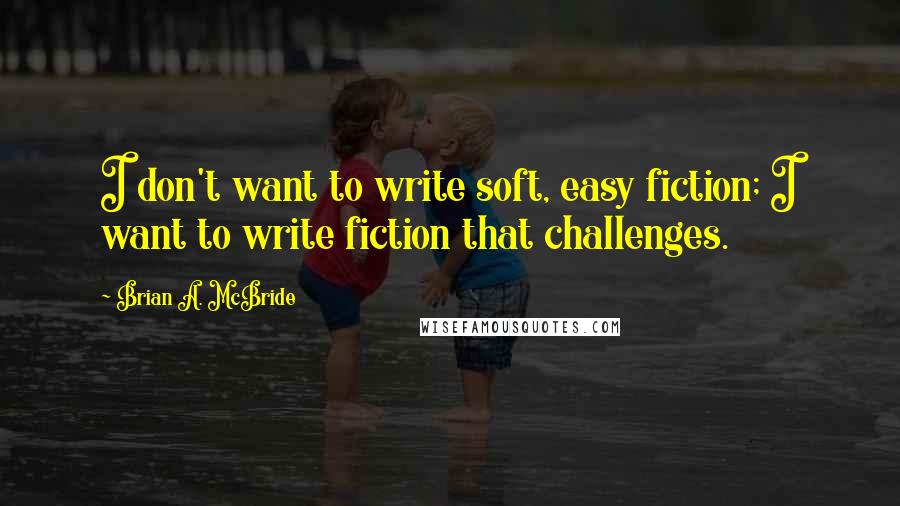 Brian A. McBride quotes: I don't want to write soft, easy fiction; I want to write fiction that challenges.