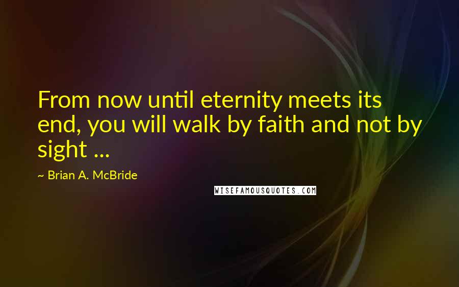 Brian A. McBride quotes: From now until eternity meets its end, you will walk by faith and not by sight ...