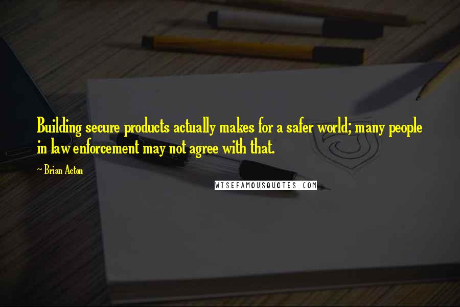 Brian Acton quotes: Building secure products actually makes for a safer world; many people in law enforcement may not agree with that.