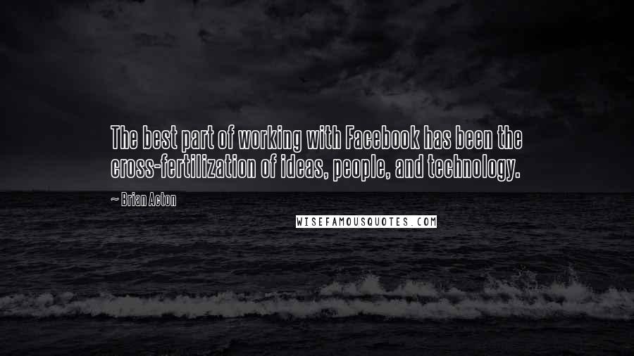 Brian Acton quotes: The best part of working with Facebook has been the cross-fertilization of ideas, people, and technology.