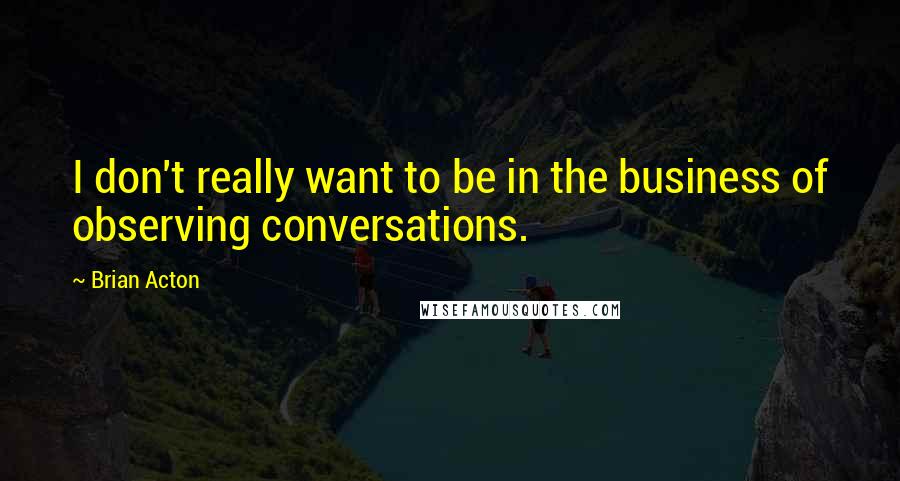 Brian Acton quotes: I don't really want to be in the business of observing conversations.