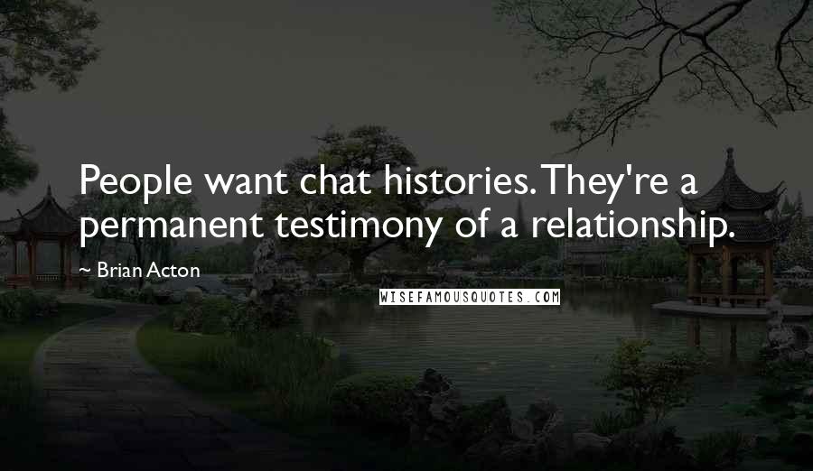 Brian Acton quotes: People want chat histories. They're a permanent testimony of a relationship.