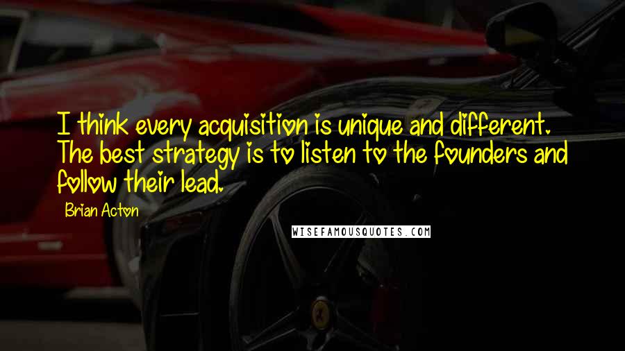 Brian Acton quotes: I think every acquisition is unique and different. The best strategy is to listen to the founders and follow their lead.