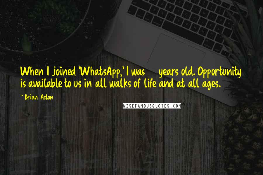 Brian Acton quotes: When I joined 'WhatsApp,' I was 38 years old. Opportunity is available to us in all walks of life and at all ages. Brian Acton quotes: When I joined 'WhatsApp,' I was 38 years old. Opportunity is available to us in all walks of life and at all ages.