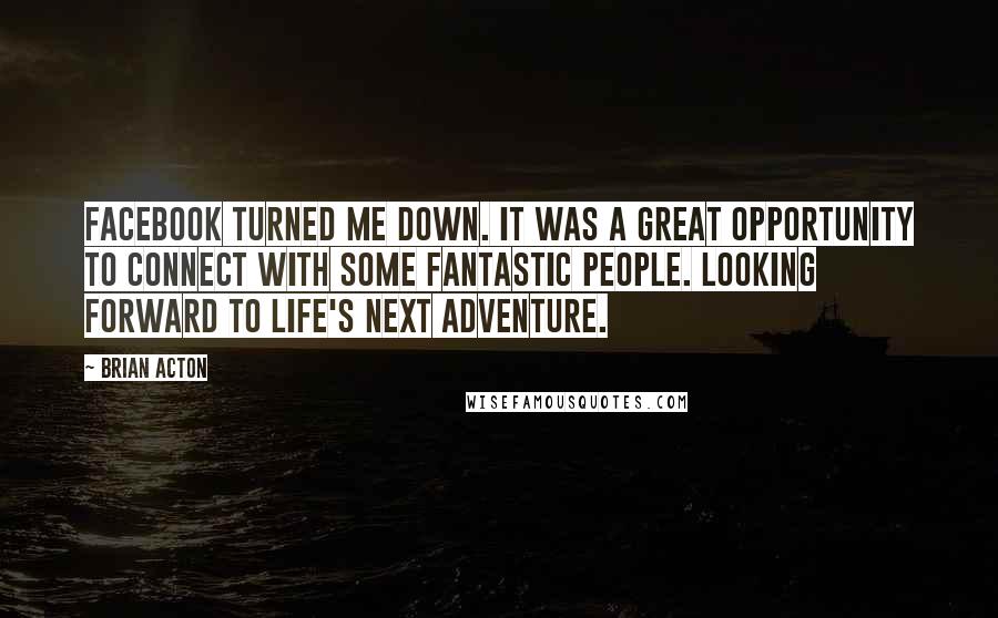 Brian Acton quotes: Facebook turned me down. It was a great opportunity to connect with some fantastic people. Looking forward to life's next adventure. Brian Acton quotes: Facebook turned me down. It was a great opportunity to connect with some fantastic people. Looking forward to life's next adventure.
