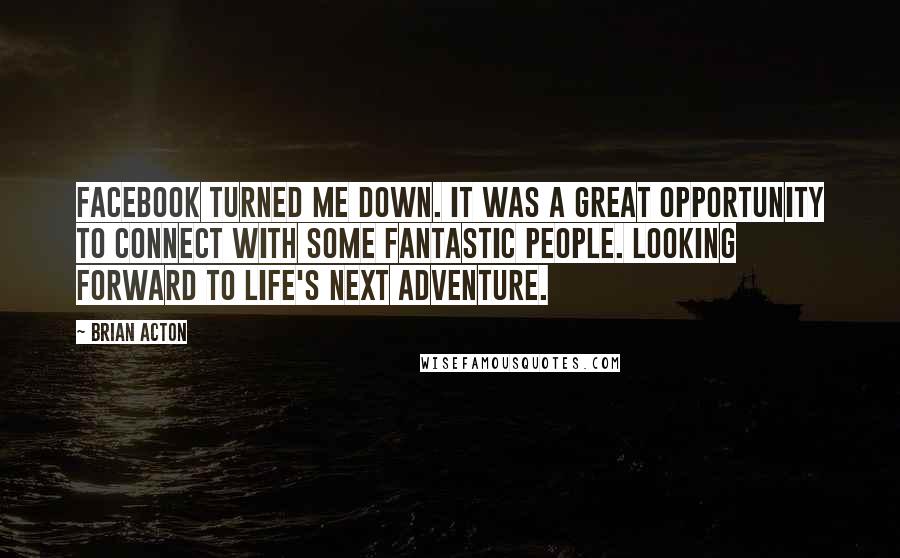 Brian Acton quotes: Facebook turned me down. It was a great opportunity to connect with some fantastic people. Looking forward to life's next adventure.