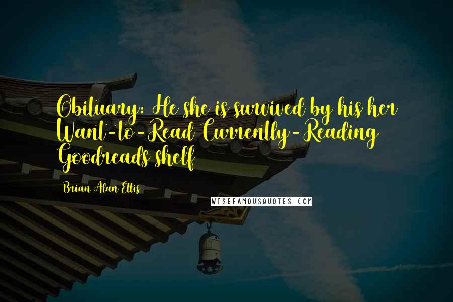 Brian Alan Ellis quotes: Obituary: He/she is survived by his/her Want-to-Read/Currently-Reading Goodreads shelf