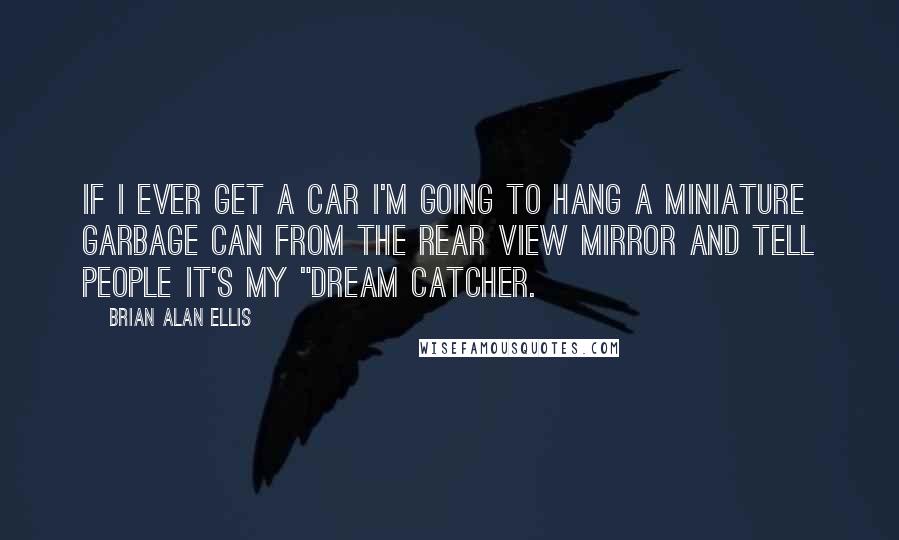 Brian Alan Ellis quotes: If I ever get a car I'm going to hang a miniature garbage can from the rear view mirror and tell people it's my "dream catcher.