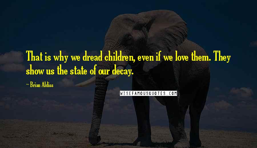 Brian Aldiss quotes: That is why we dread children, even if we love them. They show us the state of our decay.