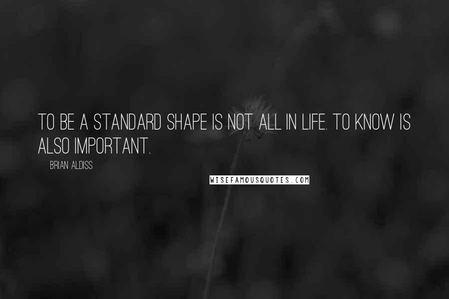 Brian Aldiss quotes: To be a standard shape is not all in life. To know is also important.