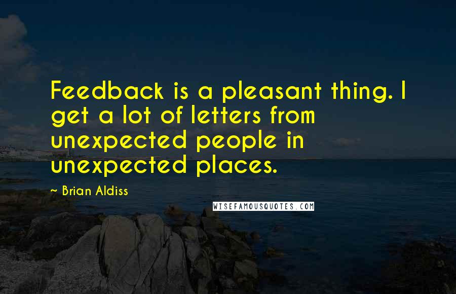 Brian Aldiss quotes: Feedback is a pleasant thing. I get a lot of letters from unexpected people in unexpected places.