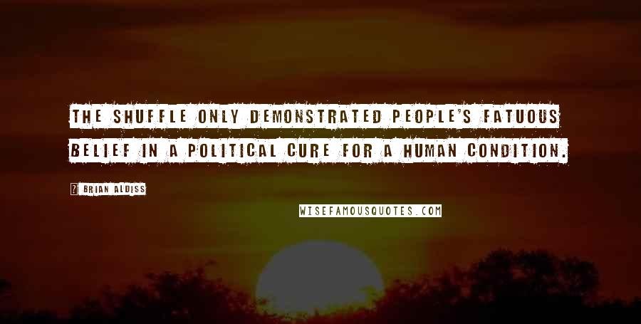 Brian Aldiss quotes: The shuffle only demonstrated people's fatuous belief in a political cure for a human condition.