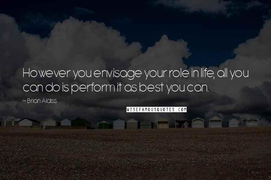 Brian Aldiss quotes: However you envisage your role in life, all you can do is perform it as best you can.