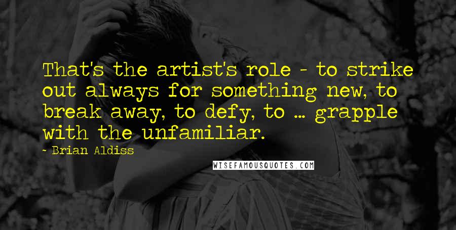 Brian Aldiss quotes: That's the artist's role - to strike out always for something new, to break away, to defy, to ... grapple with the unfamiliar.