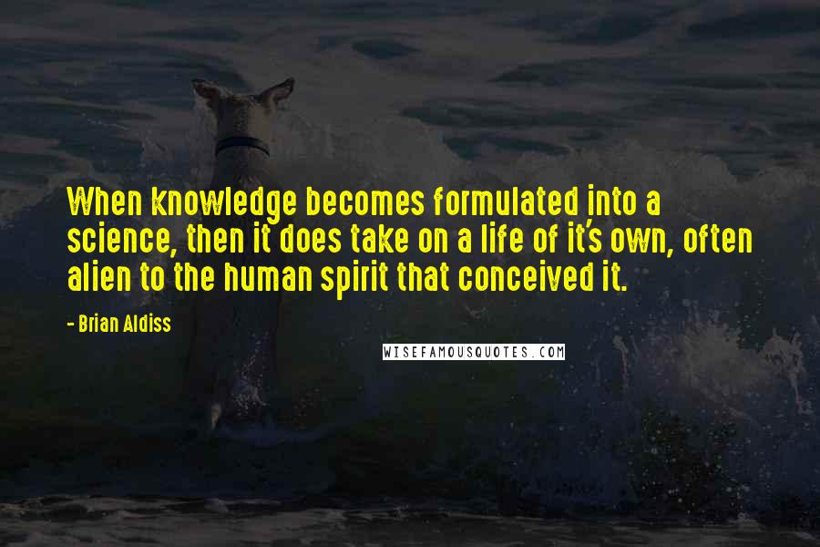 Brian Aldiss quotes: When knowledge becomes formulated into a science, then it does take on a life of it's own, often alien to the human spirit that conceived it.