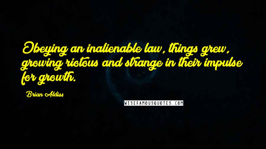 Brian Aldiss quotes: Obeying an inalienable law, things grew, growing riotous and strange in their impulse for growth.