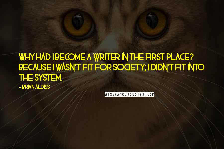 Brian Aldiss quotes: Why had I become a writer in the first place? Because I wasn't fit for society; I didn't fit into the system.