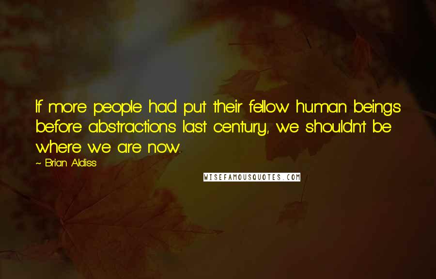 Brian Aldiss quotes: If more people had put their fellow human beings before abstractions last century, we shouldn't be where we are now.