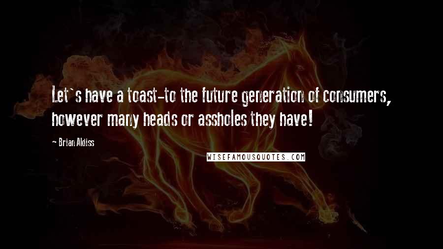 Brian Aldiss quotes: Let's have a toast-to the future generation of consumers, however many heads or assholes they have!