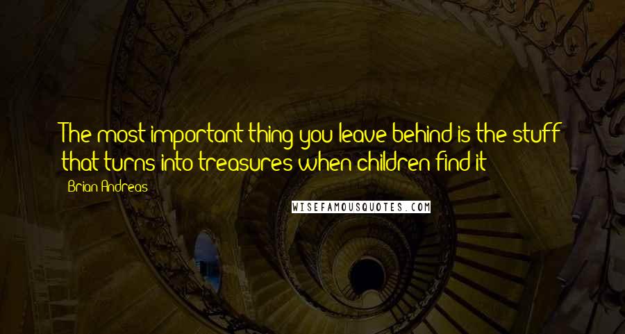 Brian Andreas quotes: The most important thing you leave behind is the stuff that turns into treasures when children find it
