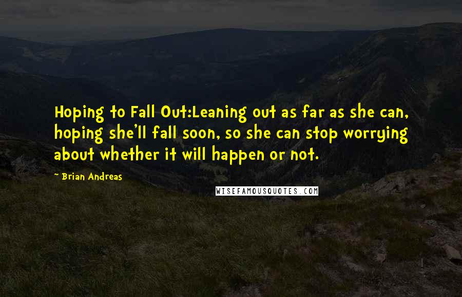 Brian Andreas quotes: Hoping to Fall Out:Leaning out as far as she can, hoping she'll fall soon, so she can stop worrying about whether it will happen or not.