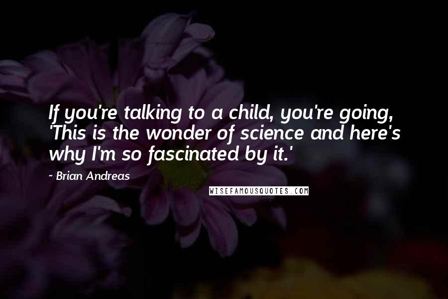 Brian Andreas quotes: If you're talking to a child, you're going, 'This is the wonder of science and here's why I'm so fascinated by it.'