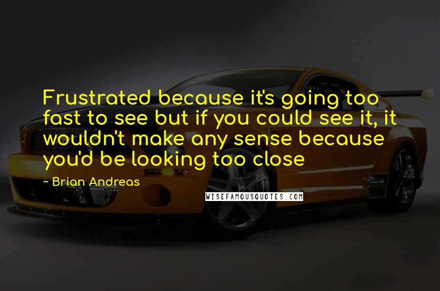 Brian Andreas quotes: Frustrated because it's going too fast to see but if you could see it, it wouldn't make any sense because you'd be looking too close