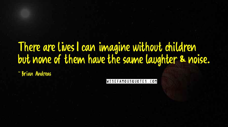 Brian Andreas quotes: There are lives I can imagine without children but none of them have the same laughter & noise.