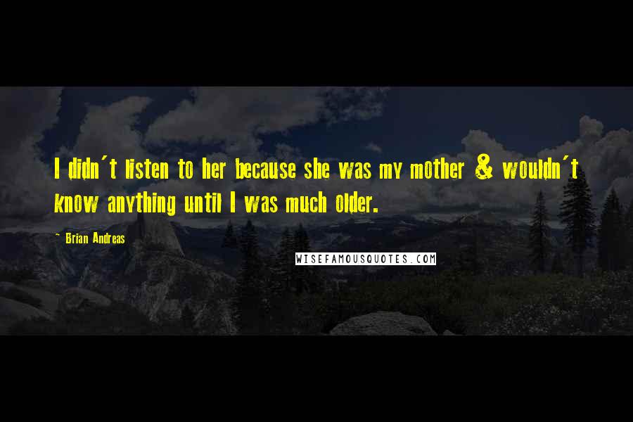 Brian Andreas quotes: I didn't listen to her because she was my mother & wouldn't know anything until I was much older.