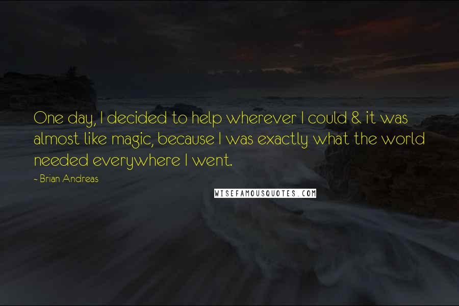 Brian Andreas quotes: One day, I decided to help wherever I could & it was almost like magic, because I was exactly what the world needed everywhere I went.