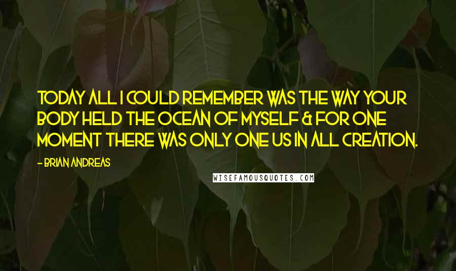 Brian Andreas quotes: Today all I could remember was the way your body held the ocean of myself & for one moment there was only one us in all creation.